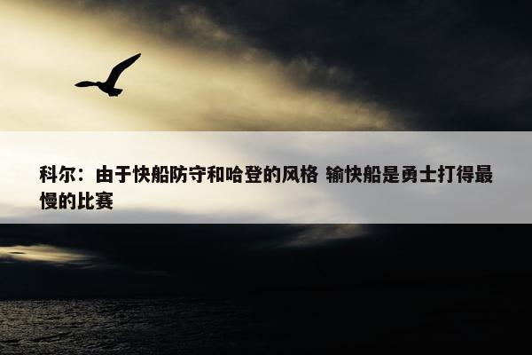 科尔：由于快船防守和哈登的风格 输快船是勇士打得最慢的比赛