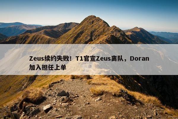 Zeus续约失败！T1官宣Zeus离队，Doran加入担任上单