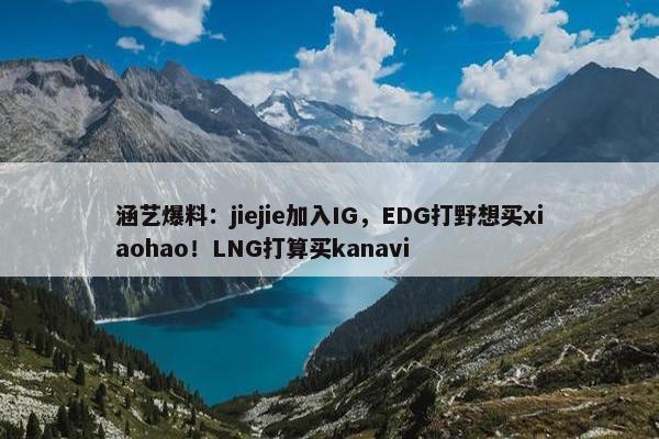 涵艺爆料：jiejie加入IG，EDG打野想买xiaohao！LNG打算买kanavi