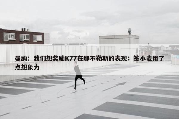 曼纳：我们想奖励K77在那不勒斯的表现；签小麦用了点想象力