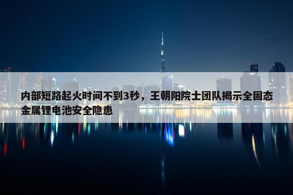 内部短路起火时间不到3秒，王朝阳院士团队揭示全固态金属锂电池安全隐患