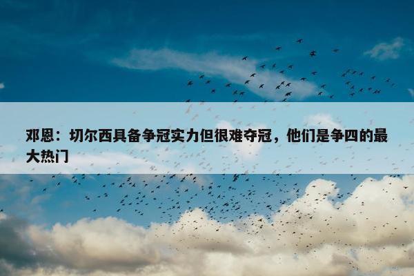 邓恩：切尔西具备争冠实力但很难夺冠，他们是争四的最大热门