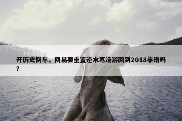 开历史倒车，网易要重置逆水寒端游回到2018靠谱吗？