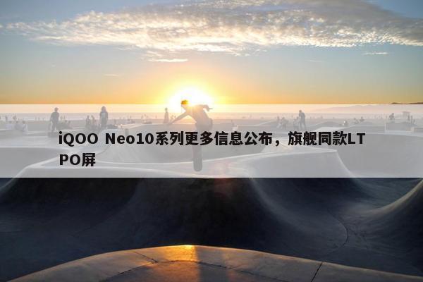 iQOO Neo10系列更多信息公布，旗舰同款LTPO屏