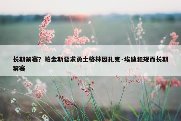 长期禁赛？帕金斯要求勇士格林因扎克·埃迪犯规而长期禁赛