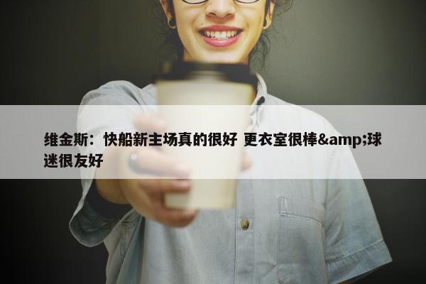 维金斯：快船新主场真的很好 更衣室很棒&球迷很友好