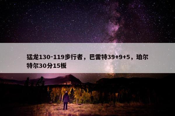 猛龙130-119步行者，巴雷特39+9+5，珀尔特尔30分15板