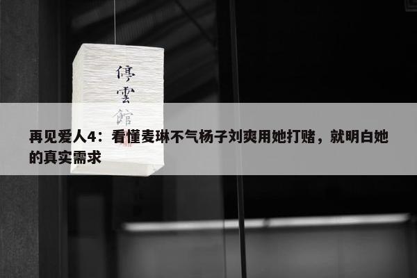 再见爱人4：看懂麦琳不气杨子刘爽用她打赌，就明白她的真实需求