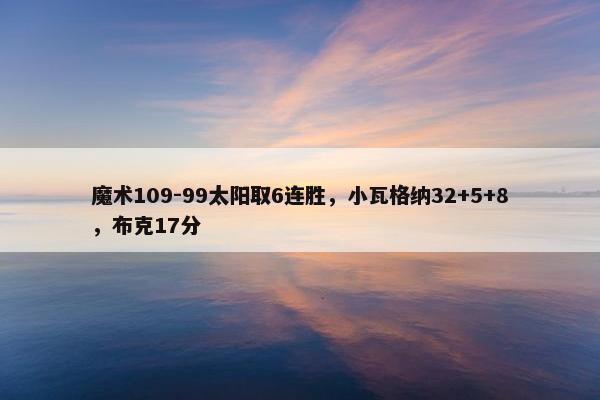 魔术109-99太阳取6连胜，小瓦格纳32+5+8，布克17分