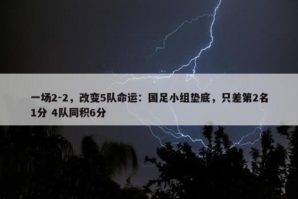 一场2-2，改变5队命运：国足小组垫底，只差第2名1分 4队同积6分