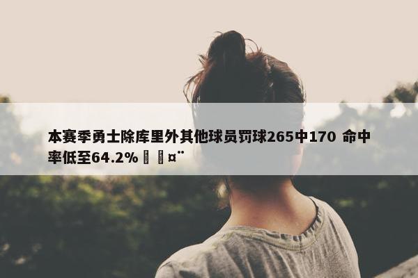 本赛季勇士除库里外其他球员罚球265中170 命中率低至64.2%🤨