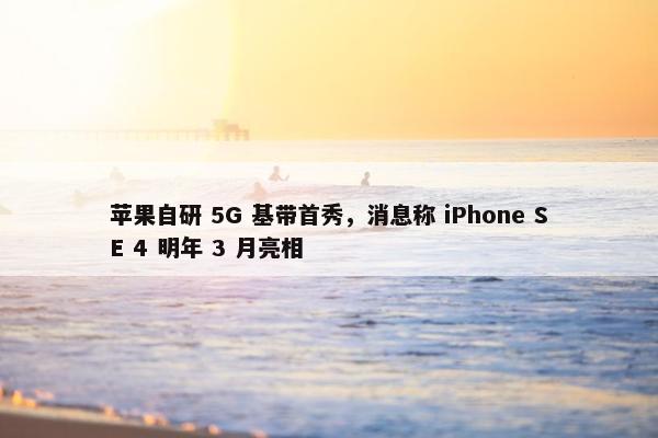 苹果自研 5G 基带首秀，消息称 iPhone SE 4 明年 3 月亮相