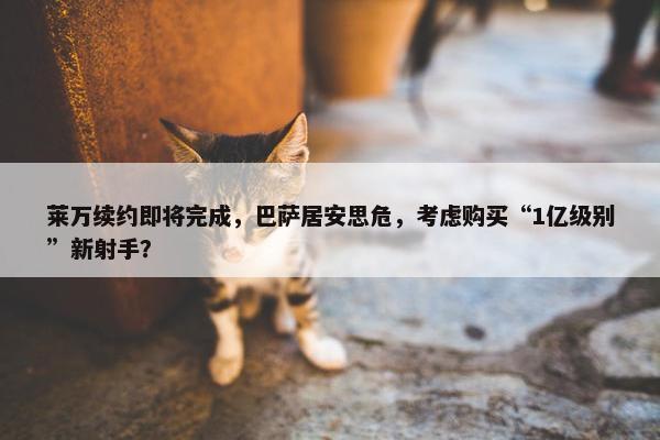 莱万续约即将完成，巴萨居安思危，考虑购买“1亿级别”新射手？