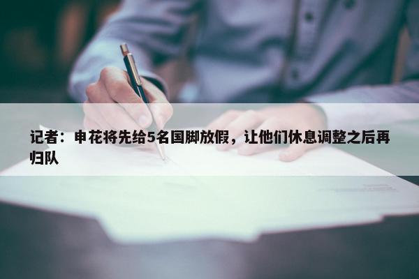 记者：申花将先给5名国脚放假，让他们休息调整之后再归队