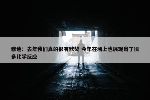 穆迪：去年我们真的很有默契 今年在场上也展现出了很多化学反应