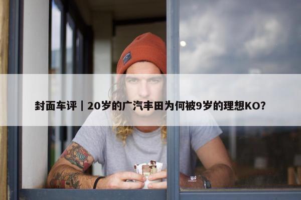 封面车评｜20岁的广汽丰田为何被9岁的理想KO？