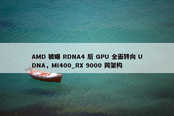 AMD 被曝 RDNA4 后 GPU 全面转向 UDNA，MI400_RX 9000 同架构