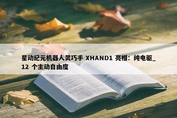 星动纪元机器人灵巧手 XHAND1 亮相：纯电驱_12 个主动自由度