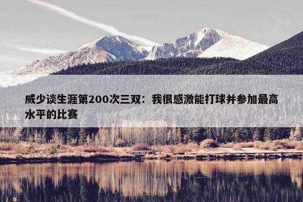 威少谈生涯第200次三双：我很感激能打球并参加最高水平的比赛