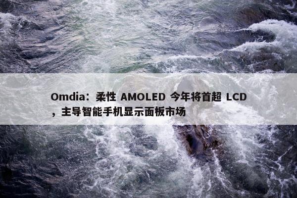 Omdia：柔性 AMOLED 今年将首超 LCD，主导智能手机显示面板市场