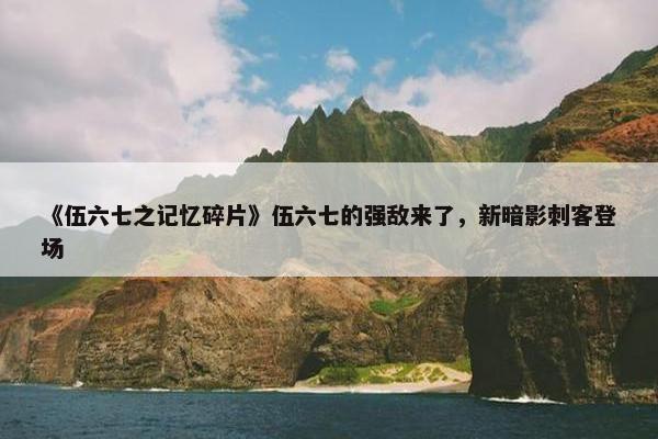 《伍六七之记忆碎片》伍六七的强敌来了，新暗影刺客登场