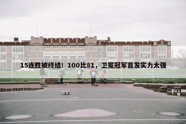 15连胜被终结！100比81，卫冕冠军首发实力太强