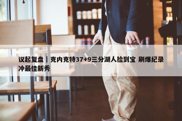 议起复盘｜克内克特37+9三分湖人捡到宝 刷爆纪录冲最佳新秀