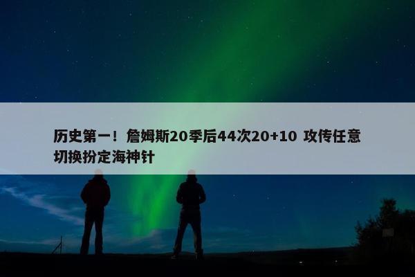 历史第一！詹姆斯20季后44次20+10 攻传任意切换扮定海神针