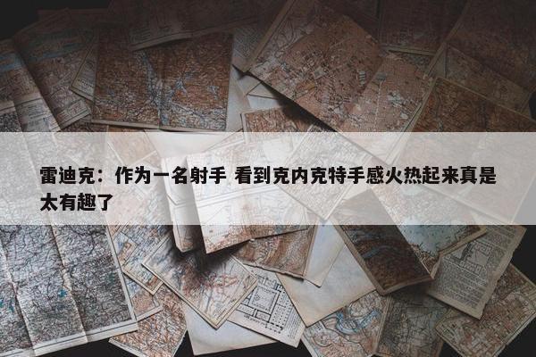 雷迪克：作为一名射手 看到克内克特手感火热起来真是太有趣了