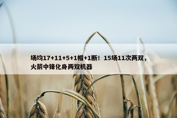 场均17+11+5+1帽+1断！15场11次两双，火箭中锋化身两双机器