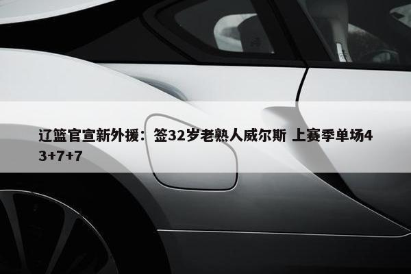 辽篮官宣新外援：签32岁老熟人威尔斯 上赛季单场43+7+7