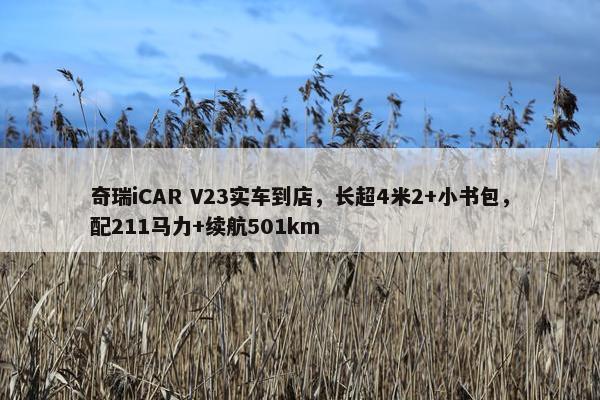 奇瑞iCAR V23实车到店，长超4米2+小书包，配211马力+续航501km