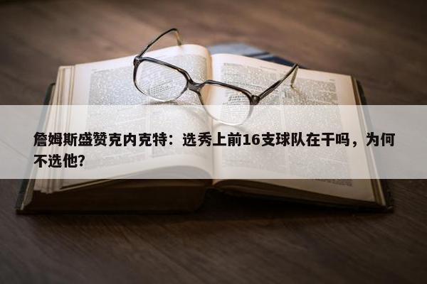 詹姆斯盛赞克内克特：选秀上前16支球队在干吗，为何不选他？