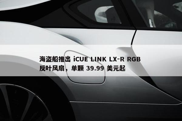 海盗船推出 iCUE LINK LX-R RGB 反叶风扇，单颗 39.99 美元起