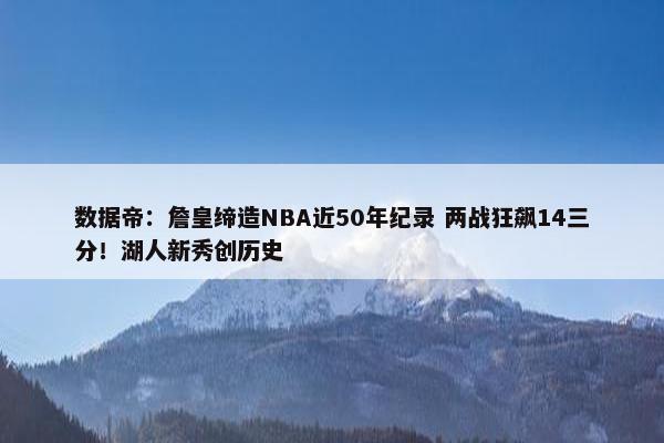 数据帝：詹皇缔造NBA近50年纪录 两战狂飙14三分！湖人新秀创历史