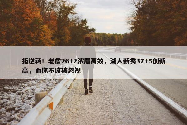 拒逆转！老詹26+2浓眉高效，湖人新秀37+5创新高，而你不该被忽视