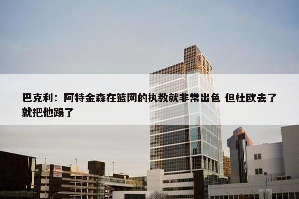 巴克利：阿特金森在篮网的执教就非常出色 但杜欧去了就把他踢了