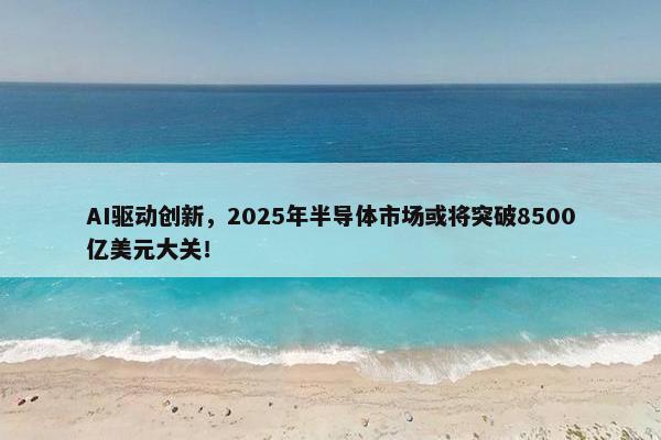 AI驱动创新，2025年半导体市场或将突破8500亿美元大关！