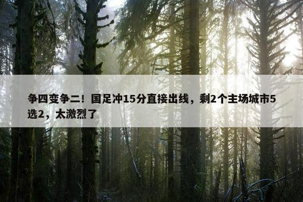 争四变争二！国足冲15分直接出线，剩2个主场城市5选2，太激烈了