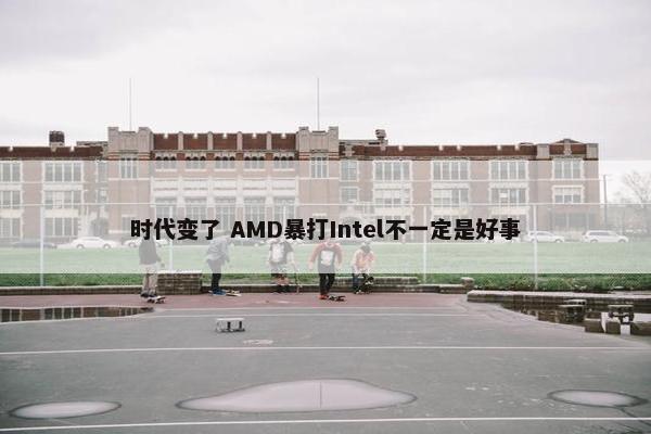 时代变了 AMD暴打Intel不一定是好事