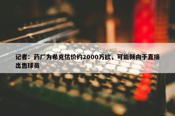 记者：药厂为希克估价约2000万欧，可能倾向于直接出售球员