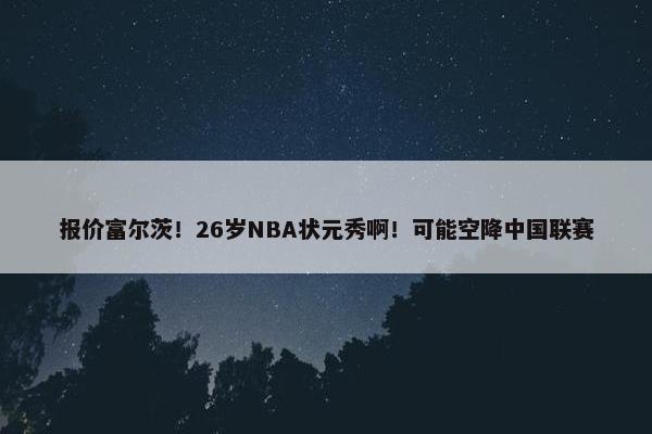 报价富尔茨！26岁NBA状元秀啊！可能空降中国联赛