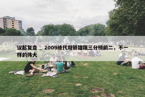 议起复盘 _ 2009绝代双骄雄踞三分榜前二，不一样的伟大