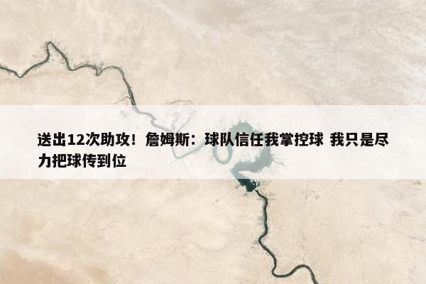 送出12次助攻！詹姆斯：球队信任我掌控球 我只是尽力把球传到位