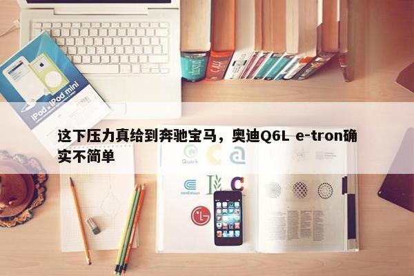 这下压力真给到奔驰宝马，奥迪Q6L e-tron确实不简单