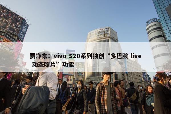 贾净东：vivo S20系列独创“多巴胺 live 动态照片”功能