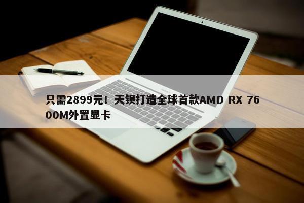 只需2899元！天钡打造全球首款AMD RX 7600M外置显卡