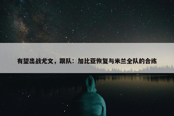 有望出战尤文，跟队：加比亚恢复与米兰全队的合练