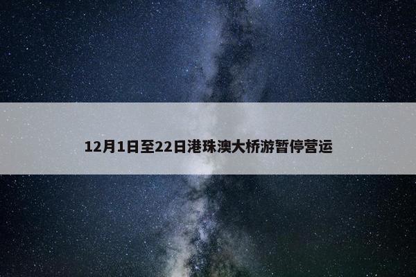 12月1日至22日港珠澳大桥游暂停营运