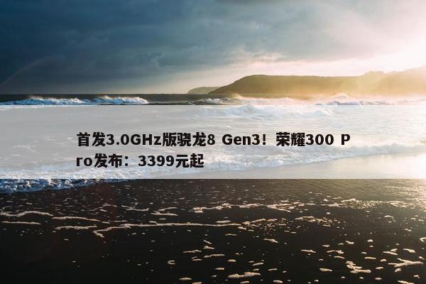 首发3.0GHz版骁龙8 Gen3！荣耀300 Pro发布：3399元起